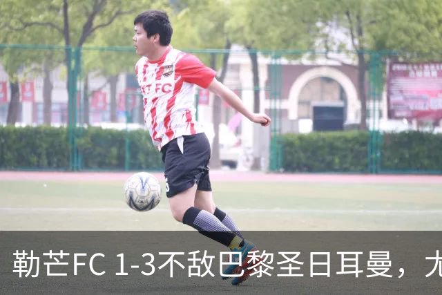 勒芒FC 1-3不敌巴黎圣日耳曼，尤胡：这不是配得上勒芒的比赛