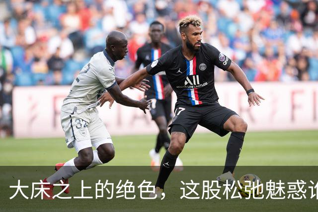 大床之上的绝色，这股松弛魅惑谁扛得住