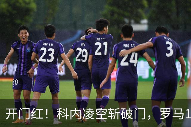 开门红！科内凌空斩破门，罗马1-0国际米兰