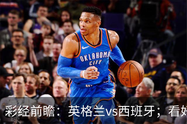 彩经前瞻：英格兰vs西班牙；看好斗牛士不败，客胜优先