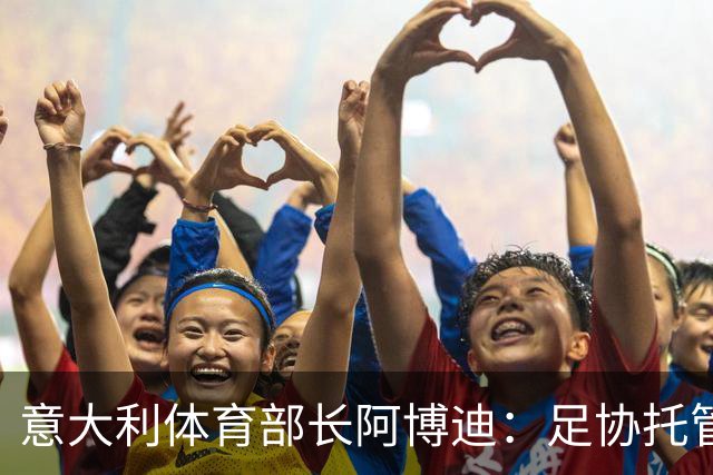 意大利体育部长阿博迪：足协托管属于体育自治范畴