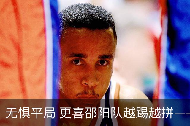 无惧平局 更喜邵阳队越踢越拼——湘超邵阳队1:1益阳队赛事述评