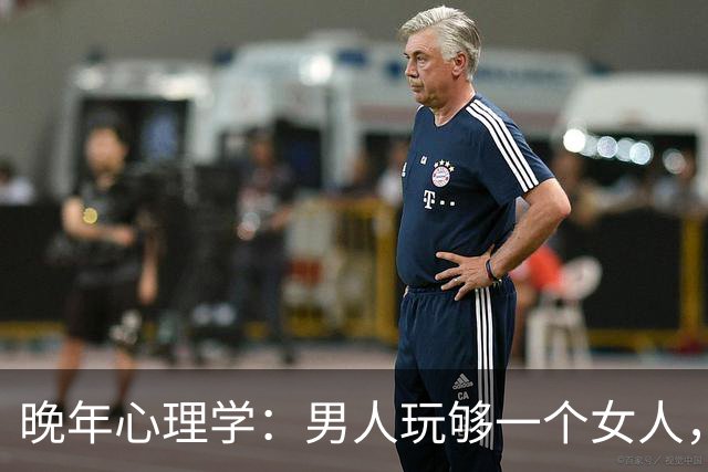 晚年心理学：男人玩够一个女人，大多会有这两大表现