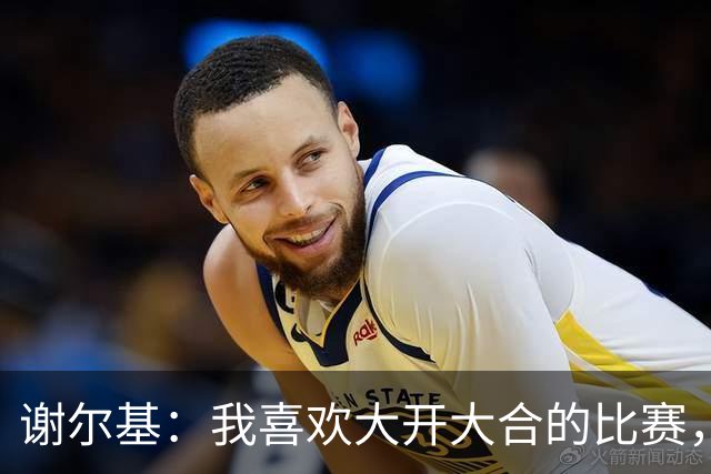 谢尔基：我喜欢大开大合的比赛，这样我们会获得更多空间