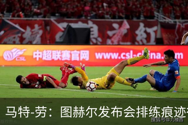 马特-劳：图赫尔发布会排练痕迹很重，看来不会听取球迷意见