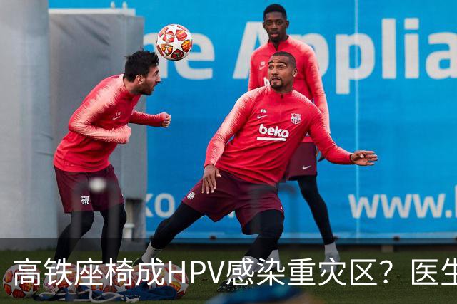 高铁座椅成HPV感染重灾区？医生提醒：高铁座椅表面很难有活病毒，环境传播概率极低